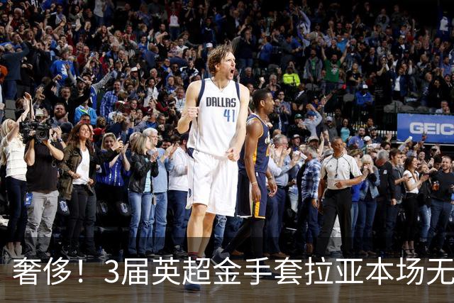 奢侈！3届英超金手套拉亚本场无缘先发，乌奈西蒙仍是西班牙一门